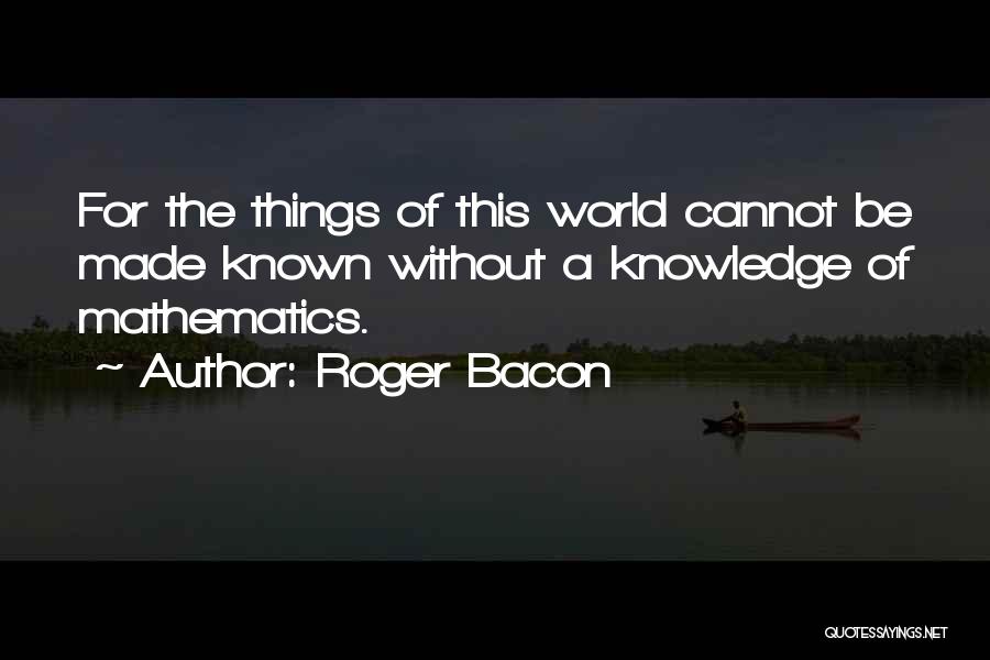 Roger Bacon Quotes: For The Things Of This World Cannot Be Made Known Without A Knowledge Of Mathematics.