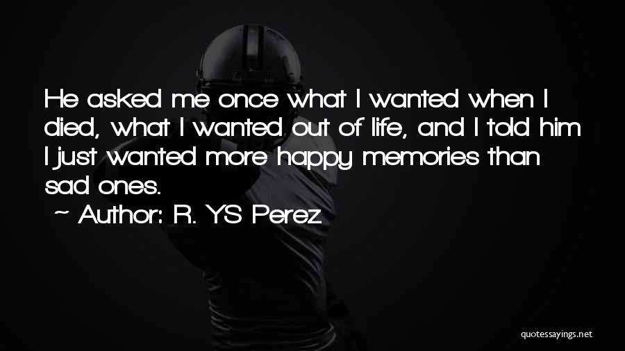 R. YS Perez Quotes: He Asked Me Once What I Wanted When I Died, What I Wanted Out Of Life, And I Told Him