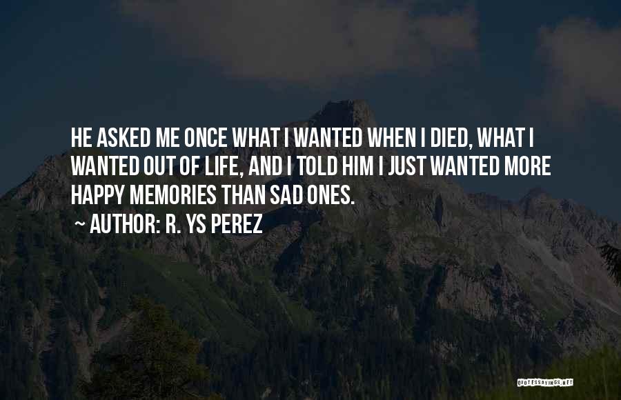 R. YS Perez Quotes: He Asked Me Once What I Wanted When I Died, What I Wanted Out Of Life, And I Told Him