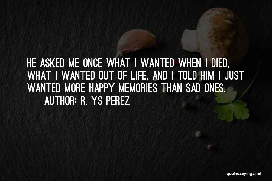 R. YS Perez Quotes: He Asked Me Once What I Wanted When I Died, What I Wanted Out Of Life, And I Told Him