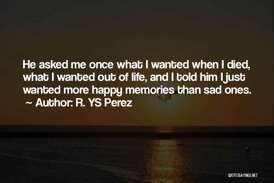 R. YS Perez Quotes: He Asked Me Once What I Wanted When I Died, What I Wanted Out Of Life, And I Told Him