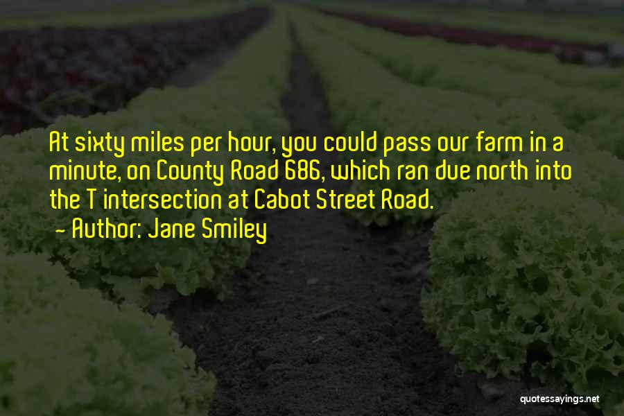 Jane Smiley Quotes: At Sixty Miles Per Hour, You Could Pass Our Farm In A Minute, On County Road 686, Which Ran Due