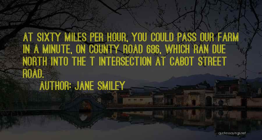 Jane Smiley Quotes: At Sixty Miles Per Hour, You Could Pass Our Farm In A Minute, On County Road 686, Which Ran Due