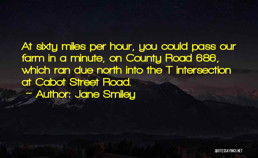 Jane Smiley Quotes: At Sixty Miles Per Hour, You Could Pass Our Farm In A Minute, On County Road 686, Which Ran Due