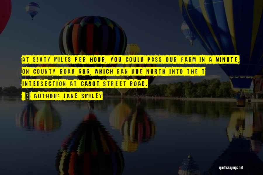 Jane Smiley Quotes: At Sixty Miles Per Hour, You Could Pass Our Farm In A Minute, On County Road 686, Which Ran Due