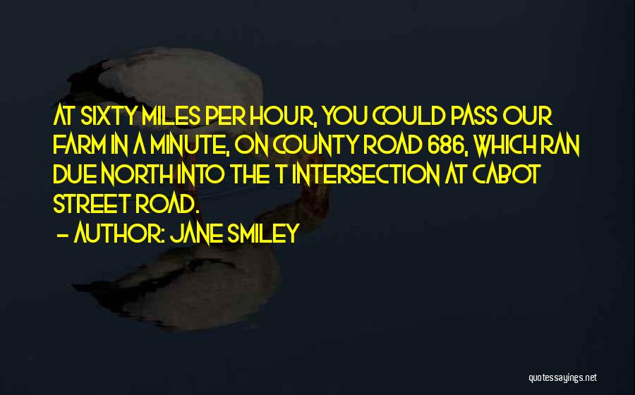 Jane Smiley Quotes: At Sixty Miles Per Hour, You Could Pass Our Farm In A Minute, On County Road 686, Which Ran Due