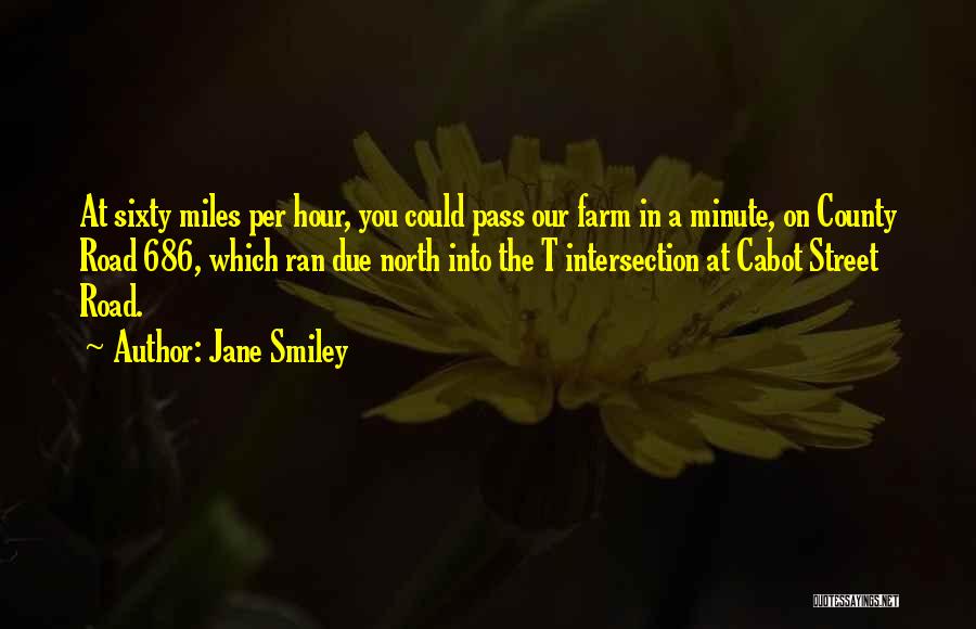 Jane Smiley Quotes: At Sixty Miles Per Hour, You Could Pass Our Farm In A Minute, On County Road 686, Which Ran Due