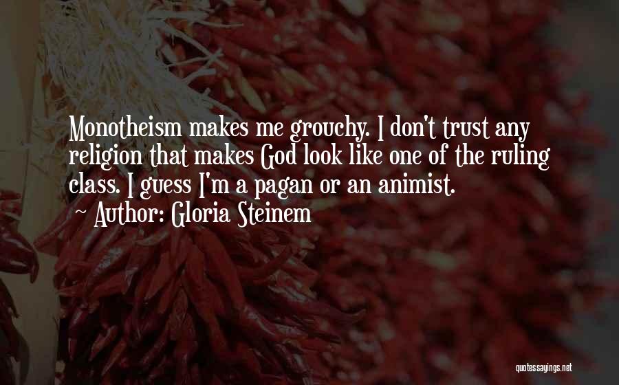 Gloria Steinem Quotes: Monotheism Makes Me Grouchy. I Don't Trust Any Religion That Makes God Look Like One Of The Ruling Class. I