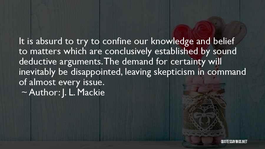 J. L. Mackie Quotes: It Is Absurd To Try To Confine Our Knowledge And Belief To Matters Which Are Conclusively Established By Sound Deductive