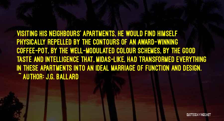 J.G. Ballard Quotes: Visiting His Neighbours' Apartments, He Would Find Himself Physically Repelled By The Contours Of An Award-winning Coffee-pot, By The Well-modulated