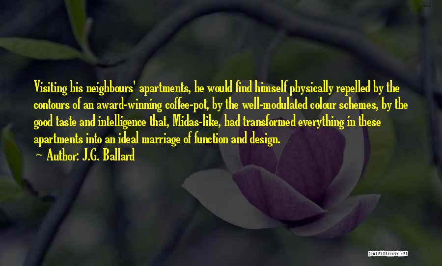 J.G. Ballard Quotes: Visiting His Neighbours' Apartments, He Would Find Himself Physically Repelled By The Contours Of An Award-winning Coffee-pot, By The Well-modulated