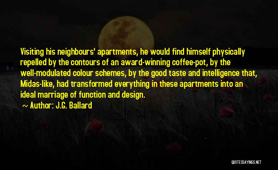 J.G. Ballard Quotes: Visiting His Neighbours' Apartments, He Would Find Himself Physically Repelled By The Contours Of An Award-winning Coffee-pot, By The Well-modulated