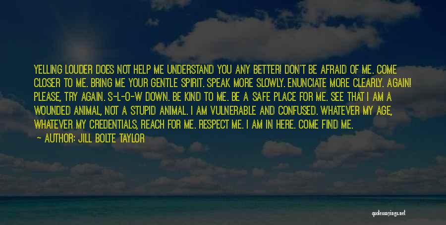 Jill Bolte Taylor Quotes: Yelling Louder Does Not Help Me Understand You Any Better! Don't Be Afraid Of Me. Come Closer To Me. Bring