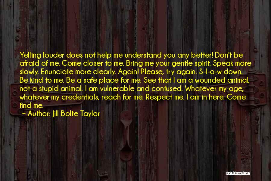 Jill Bolte Taylor Quotes: Yelling Louder Does Not Help Me Understand You Any Better! Don't Be Afraid Of Me. Come Closer To Me. Bring