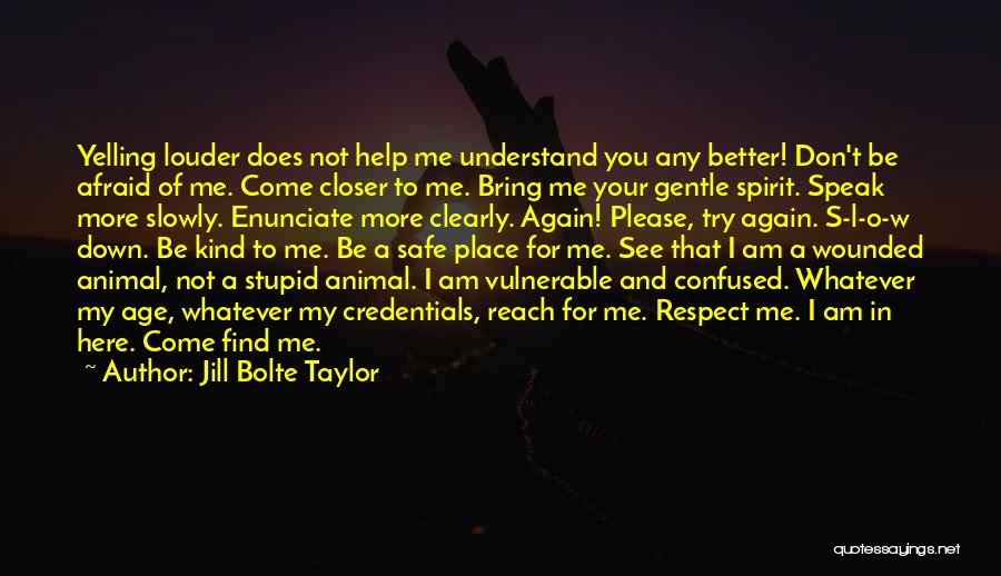 Jill Bolte Taylor Quotes: Yelling Louder Does Not Help Me Understand You Any Better! Don't Be Afraid Of Me. Come Closer To Me. Bring