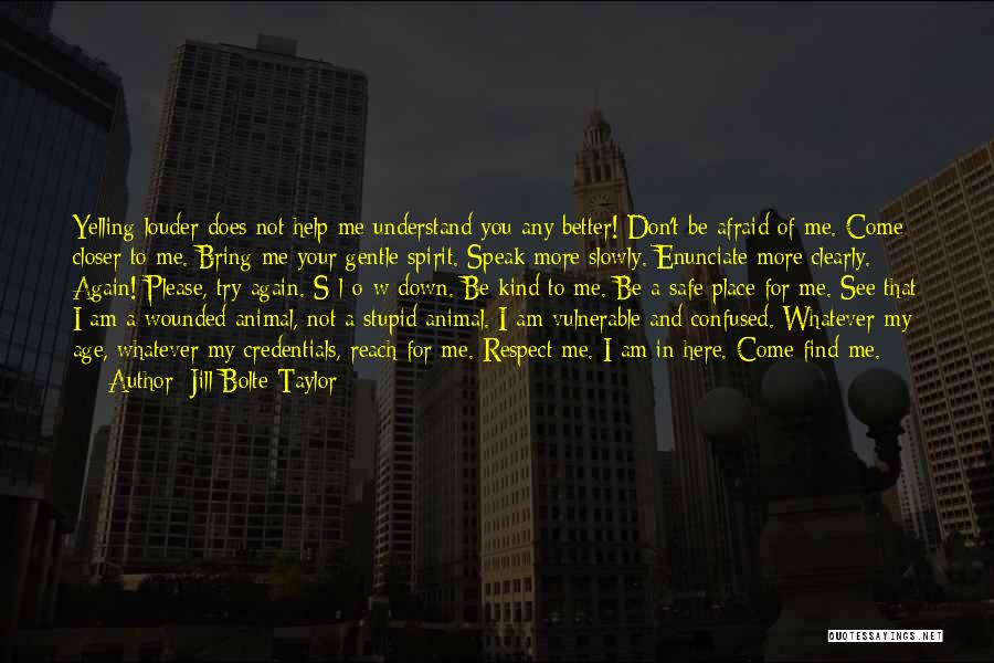 Jill Bolte Taylor Quotes: Yelling Louder Does Not Help Me Understand You Any Better! Don't Be Afraid Of Me. Come Closer To Me. Bring