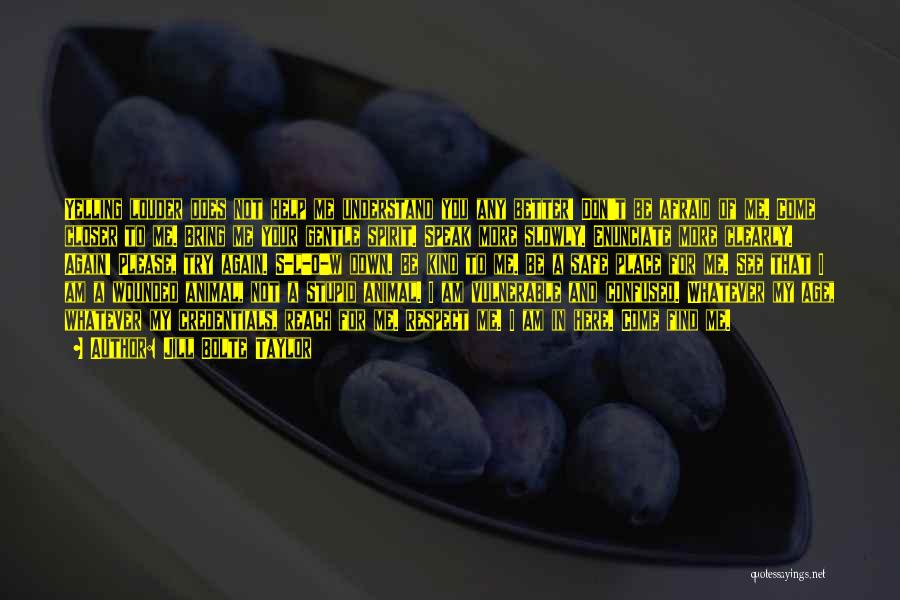Jill Bolte Taylor Quotes: Yelling Louder Does Not Help Me Understand You Any Better! Don't Be Afraid Of Me. Come Closer To Me. Bring
