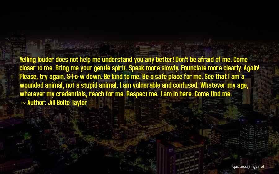 Jill Bolte Taylor Quotes: Yelling Louder Does Not Help Me Understand You Any Better! Don't Be Afraid Of Me. Come Closer To Me. Bring