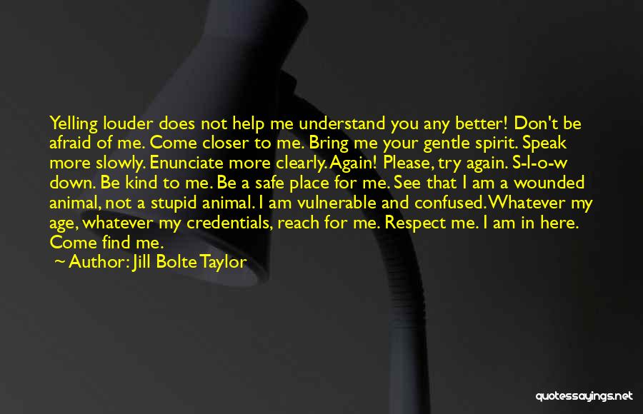 Jill Bolte Taylor Quotes: Yelling Louder Does Not Help Me Understand You Any Better! Don't Be Afraid Of Me. Come Closer To Me. Bring