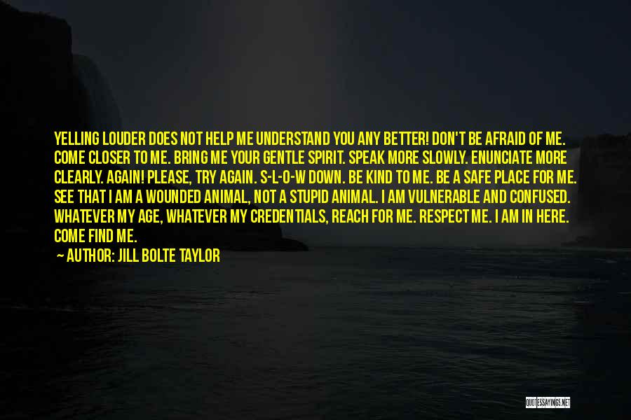 Jill Bolte Taylor Quotes: Yelling Louder Does Not Help Me Understand You Any Better! Don't Be Afraid Of Me. Come Closer To Me. Bring
