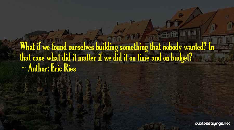 Eric Ries Quotes: What If We Found Ourselves Building Something That Nobody Wanted? In That Case What Did It Matter If We Did