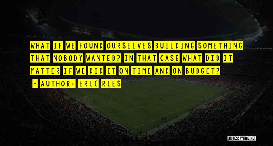 Eric Ries Quotes: What If We Found Ourselves Building Something That Nobody Wanted? In That Case What Did It Matter If We Did