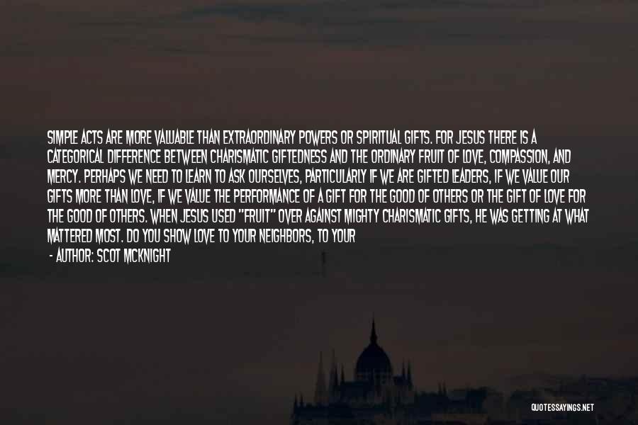 Scot McKnight Quotes: Simple Acts Are More Valuable Than Extraordinary Powers Or Spiritual Gifts. For Jesus There Is A Categorical Difference Between Charismatic