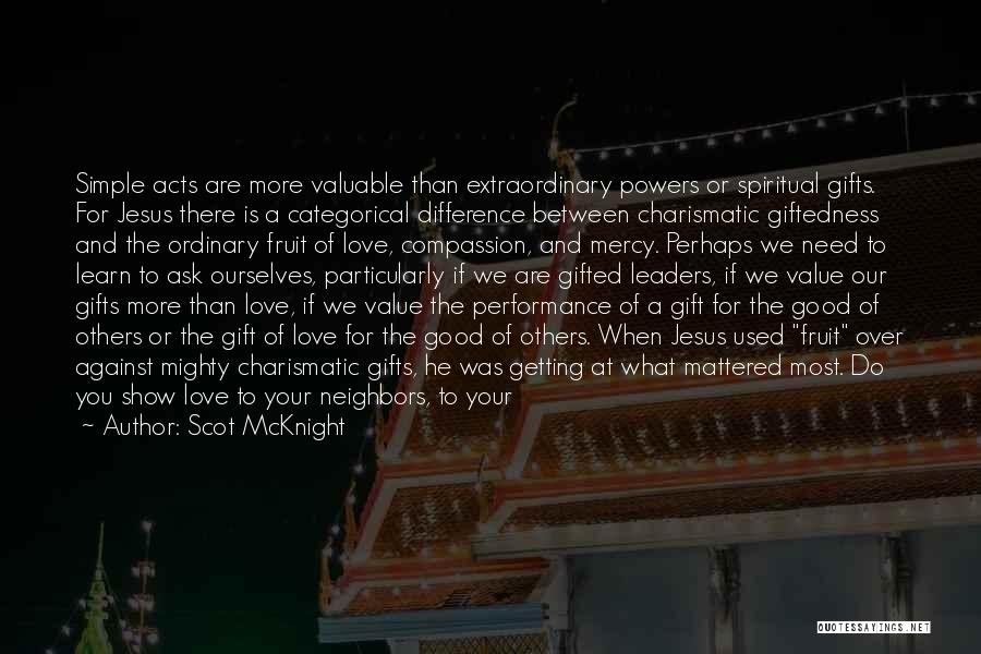 Scot McKnight Quotes: Simple Acts Are More Valuable Than Extraordinary Powers Or Spiritual Gifts. For Jesus There Is A Categorical Difference Between Charismatic