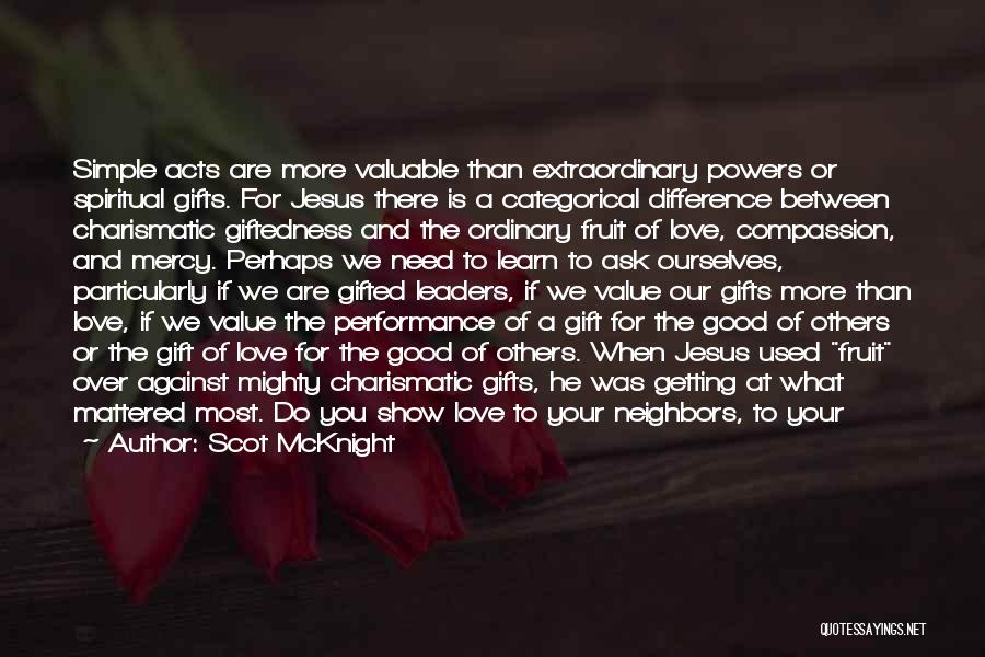 Scot McKnight Quotes: Simple Acts Are More Valuable Than Extraordinary Powers Or Spiritual Gifts. For Jesus There Is A Categorical Difference Between Charismatic