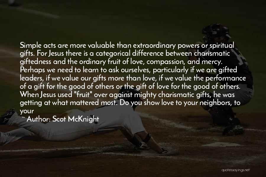 Scot McKnight Quotes: Simple Acts Are More Valuable Than Extraordinary Powers Or Spiritual Gifts. For Jesus There Is A Categorical Difference Between Charismatic