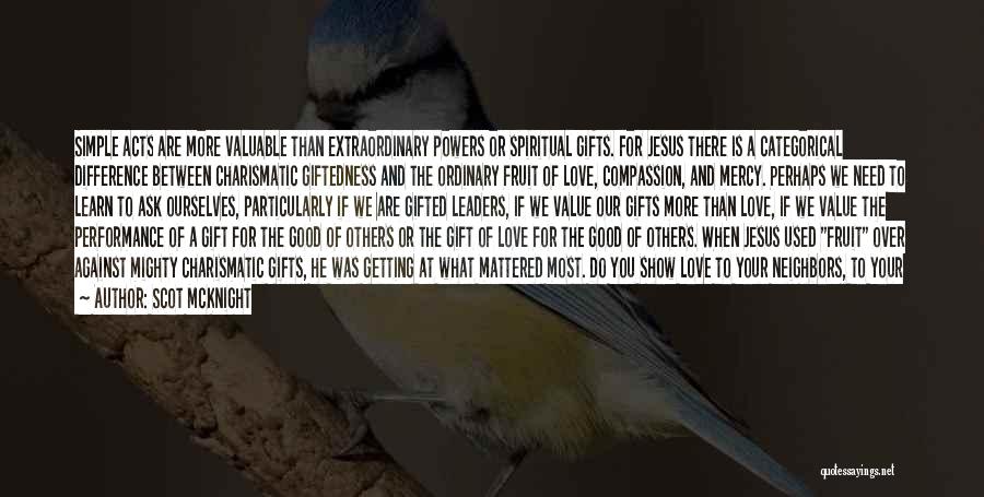 Scot McKnight Quotes: Simple Acts Are More Valuable Than Extraordinary Powers Or Spiritual Gifts. For Jesus There Is A Categorical Difference Between Charismatic