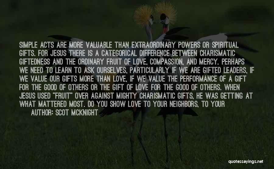 Scot McKnight Quotes: Simple Acts Are More Valuable Than Extraordinary Powers Or Spiritual Gifts. For Jesus There Is A Categorical Difference Between Charismatic