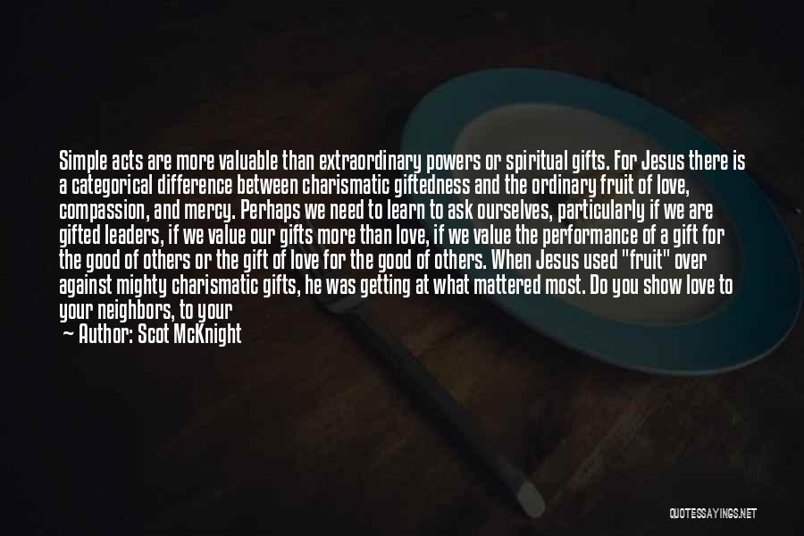 Scot McKnight Quotes: Simple Acts Are More Valuable Than Extraordinary Powers Or Spiritual Gifts. For Jesus There Is A Categorical Difference Between Charismatic