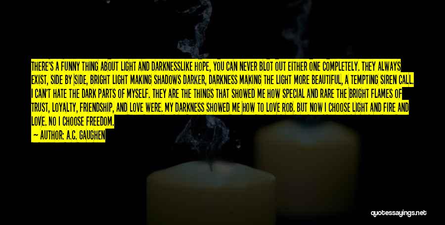 A.C. Gaughen Quotes: There's A Funny Thing About Light And Darknesslike Hope, You Can Never Blot Out Either One Completely. They Always Exist,