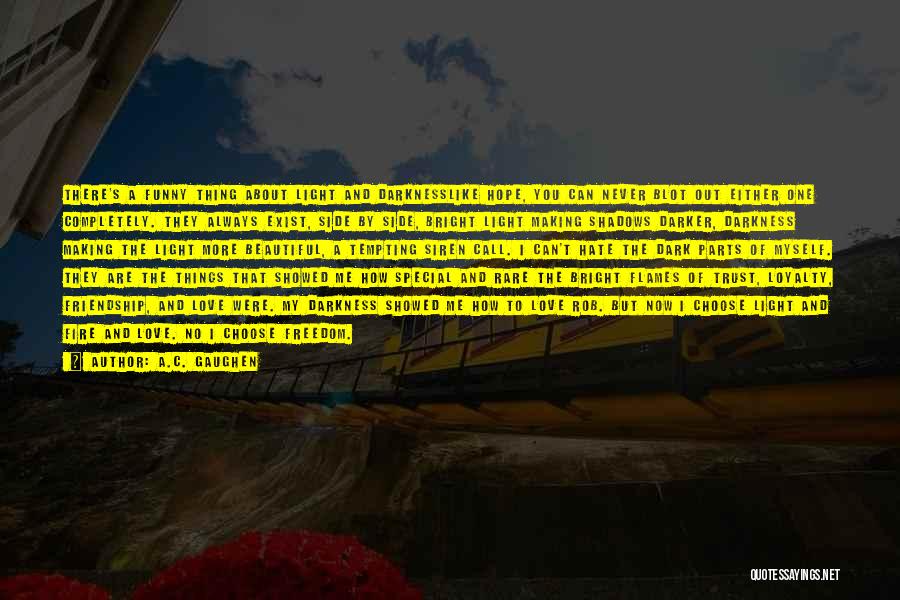 A.C. Gaughen Quotes: There's A Funny Thing About Light And Darknesslike Hope, You Can Never Blot Out Either One Completely. They Always Exist,