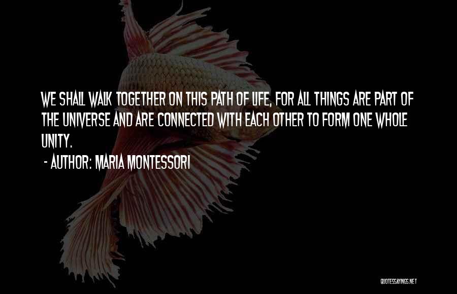 Maria Montessori Quotes: We Shall Walk Together On This Path Of Life, For All Things Are Part Of The Universe And Are Connected