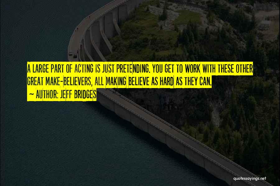 Jeff Bridges Quotes: A Large Part Of Acting Is Just Pretending. You Get To Work With These Other Great Make-believers, All Making Believe