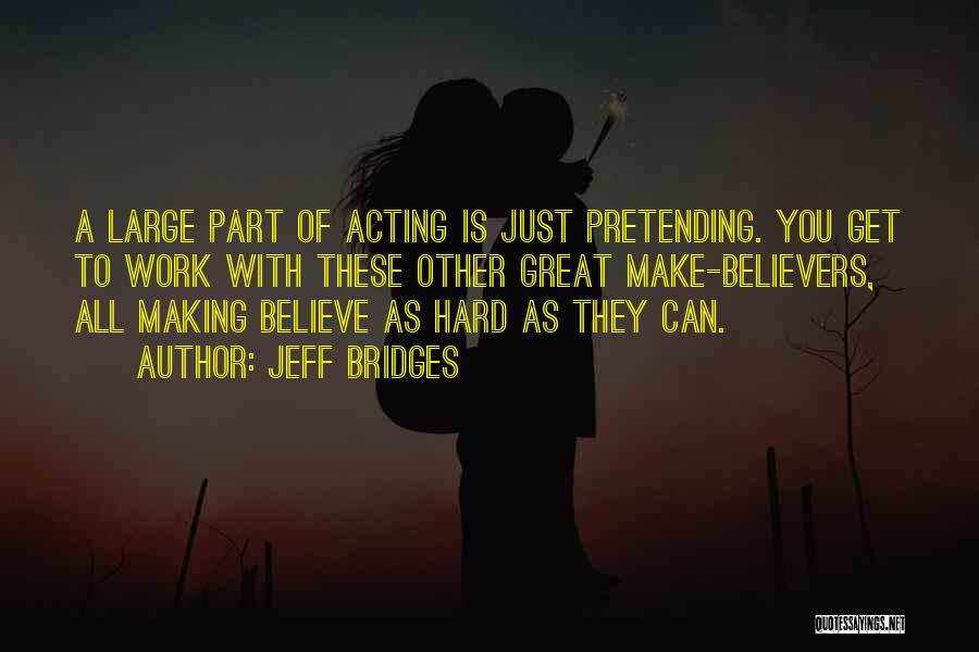 Jeff Bridges Quotes: A Large Part Of Acting Is Just Pretending. You Get To Work With These Other Great Make-believers, All Making Believe