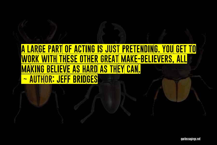 Jeff Bridges Quotes: A Large Part Of Acting Is Just Pretending. You Get To Work With These Other Great Make-believers, All Making Believe