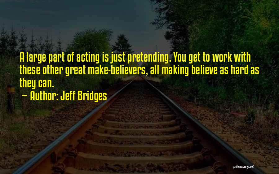 Jeff Bridges Quotes: A Large Part Of Acting Is Just Pretending. You Get To Work With These Other Great Make-believers, All Making Believe