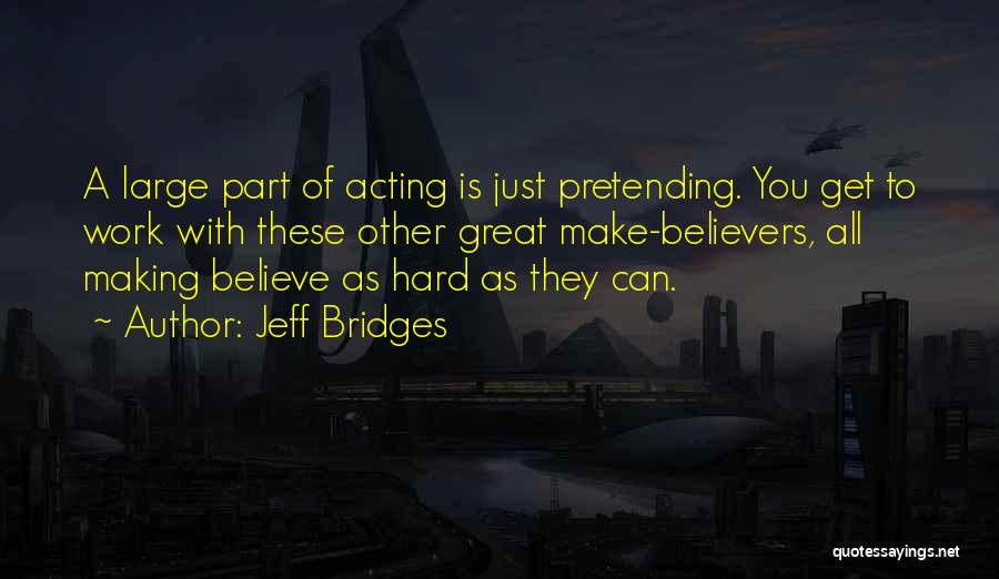 Jeff Bridges Quotes: A Large Part Of Acting Is Just Pretending. You Get To Work With These Other Great Make-believers, All Making Believe