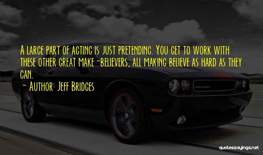 Jeff Bridges Quotes: A Large Part Of Acting Is Just Pretending. You Get To Work With These Other Great Make-believers, All Making Believe