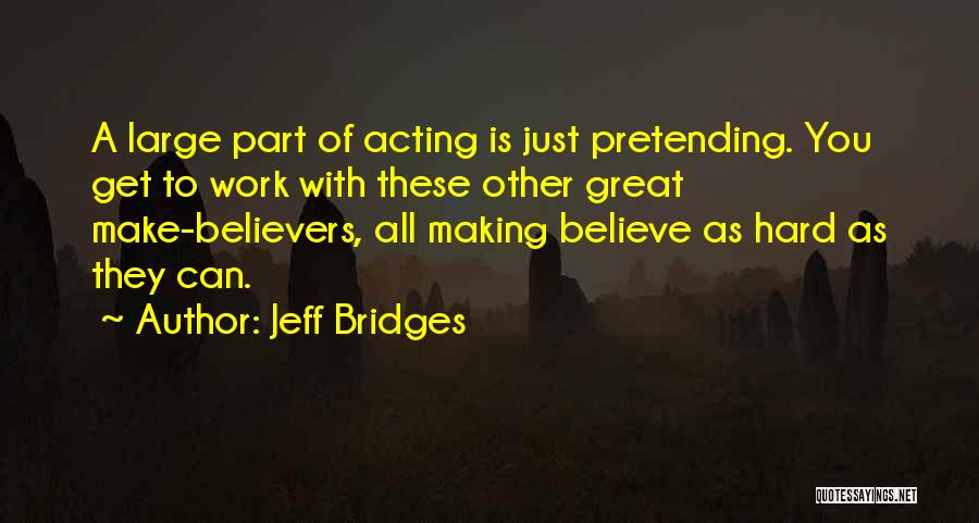 Jeff Bridges Quotes: A Large Part Of Acting Is Just Pretending. You Get To Work With These Other Great Make-believers, All Making Believe