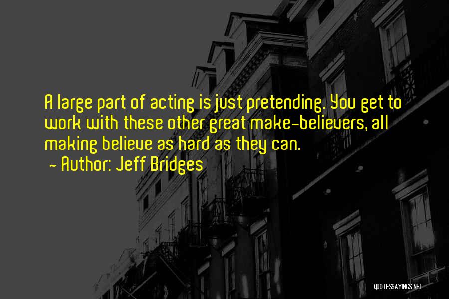 Jeff Bridges Quotes: A Large Part Of Acting Is Just Pretending. You Get To Work With These Other Great Make-believers, All Making Believe