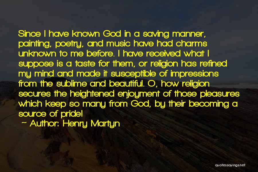 Henry Martyn Quotes: Since I Have Known God In A Saving Manner, Painting, Poetry, And Music Have Had Charms Unknown To Me Before.