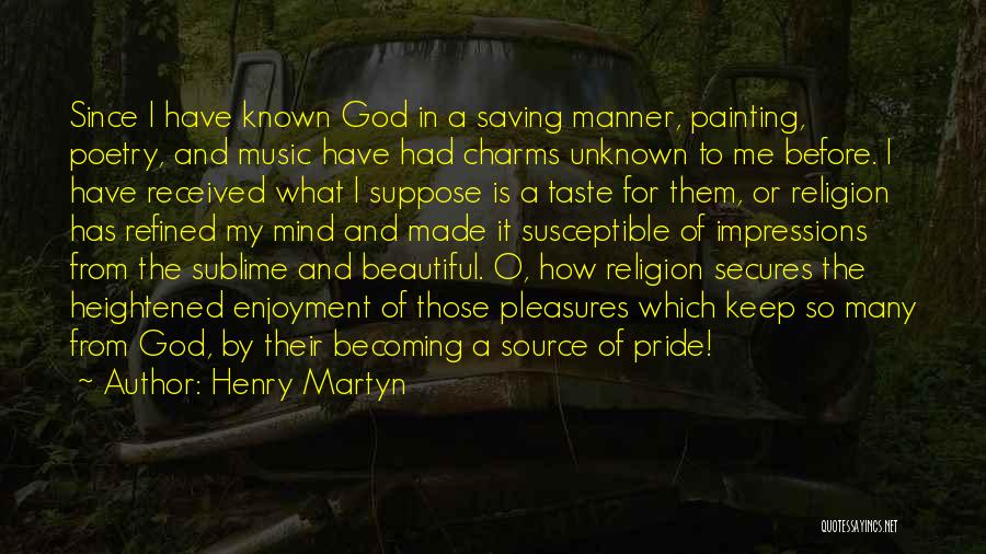 Henry Martyn Quotes: Since I Have Known God In A Saving Manner, Painting, Poetry, And Music Have Had Charms Unknown To Me Before.