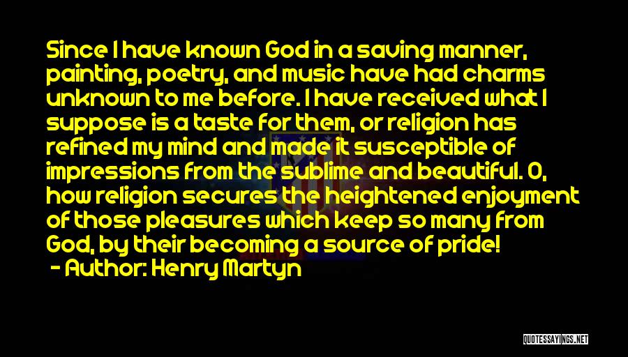 Henry Martyn Quotes: Since I Have Known God In A Saving Manner, Painting, Poetry, And Music Have Had Charms Unknown To Me Before.