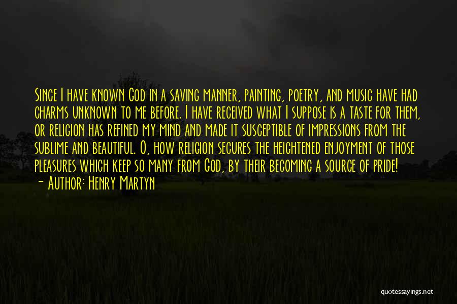 Henry Martyn Quotes: Since I Have Known God In A Saving Manner, Painting, Poetry, And Music Have Had Charms Unknown To Me Before.