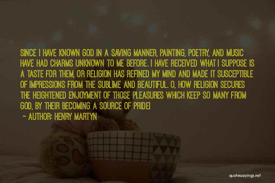 Henry Martyn Quotes: Since I Have Known God In A Saving Manner, Painting, Poetry, And Music Have Had Charms Unknown To Me Before.