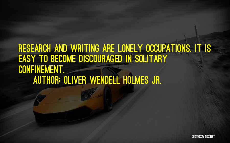 Oliver Wendell Holmes Jr. Quotes: Research And Writing Are Lonely Occupations. It Is Easy To Become Discouraged In Solitary Confinement.